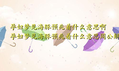 孕妇梦见海豚预兆着什么意思啊孕妇梦见海豚预兆着什么意思周公解梦