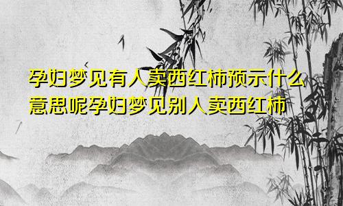 孕妇梦见有人卖西红柿预示什么意思呢孕妇梦见别人卖西红柿