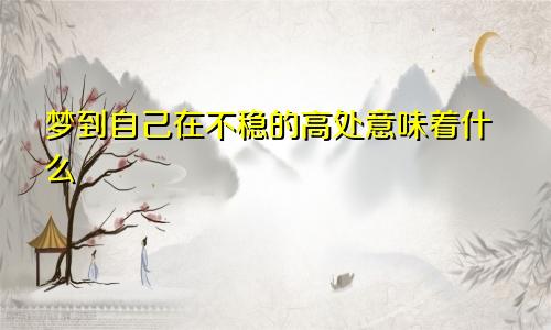 梦到自己在不稳的高处意味着什么