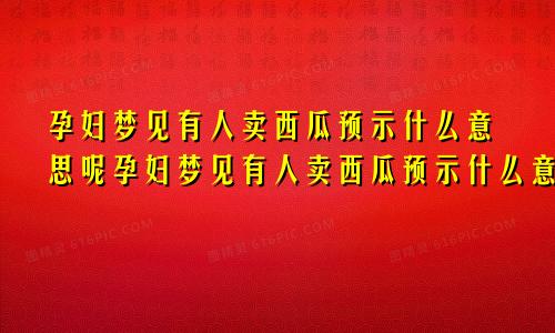 孕妇梦见有人卖西瓜预示什么意思呢孕妇梦见有人卖西瓜预示什么意思呀
