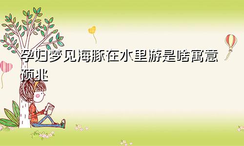 孕妇梦见海豚在水里游是啥寓意预兆
