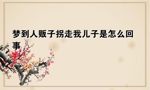 梦到人贩子拐走我儿子是怎么回事