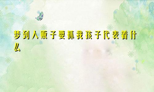 梦到人贩子要抓我孩子代表着什么