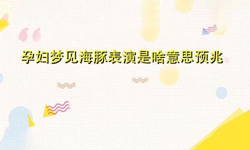 孕妇梦见海豚表演是啥意思预兆