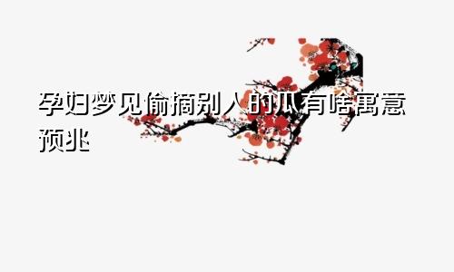 孕妇梦见偷摘别人的瓜有啥寓意预兆