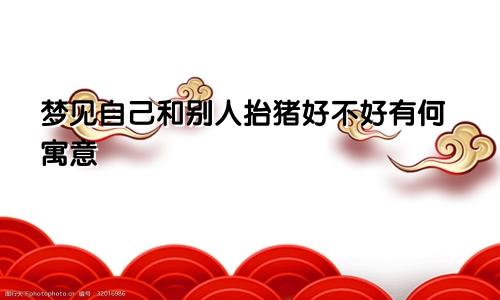 梦见自己和别人抬猪好不好有何寓意