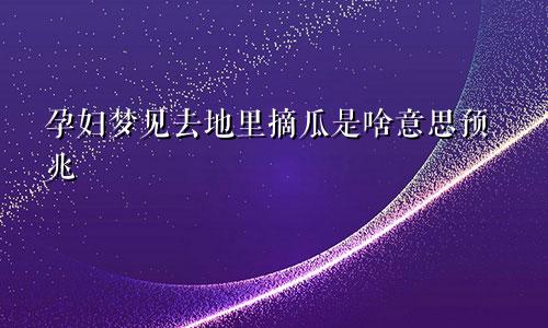 孕妇梦见去地里摘瓜是啥意思预兆