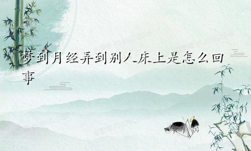 梦到月经弄到别人床上是怎么回事