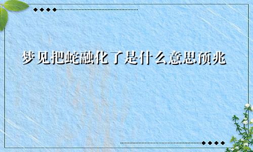 梦见把蛇融化了是什么意思预兆