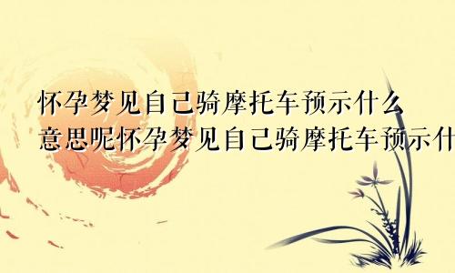怀孕梦见自己骑摩托车预示什么意思呢怀孕梦见自己骑摩托车预示什么意思周公解梦