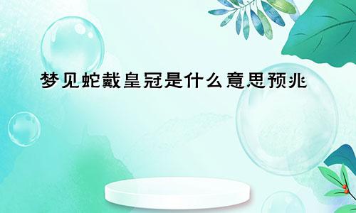 梦见蛇戴皇冠是什么意思预兆