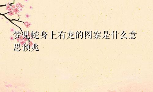 梦见蛇身上有龙的图案是什么意思预兆
