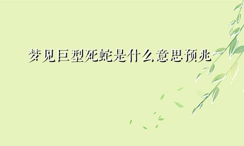 梦见巨型死蛇是什么意思预兆