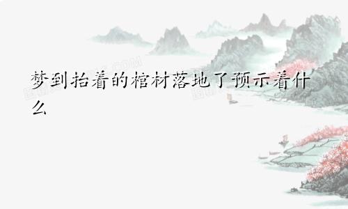 梦到抬着的棺材落地了预示着什么