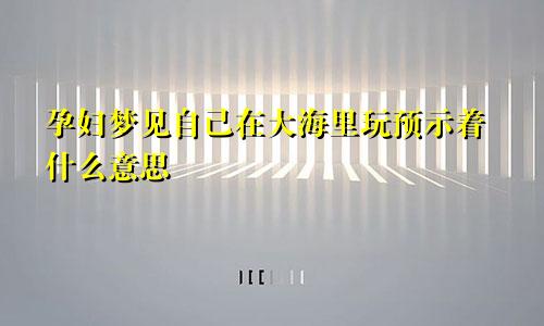孕妇梦见自己在大海里玩预示着什么意思