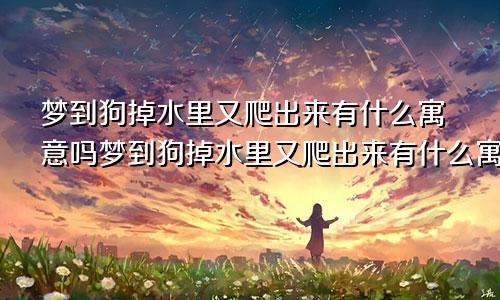 梦到狗掉水里又爬出来有什么寓意吗梦到狗掉水里又爬出来有什么寓意嘛