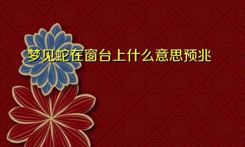 梦见蛇在窗台上什么意思预兆