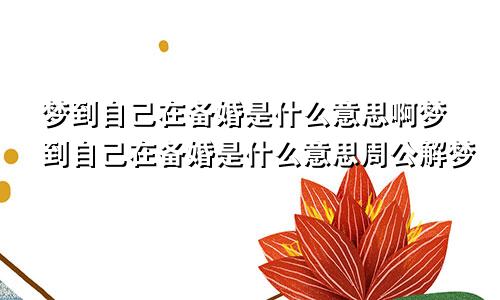 梦到自己在备婚是什么意思啊梦到自己在备婚是什么意思周公解梦
