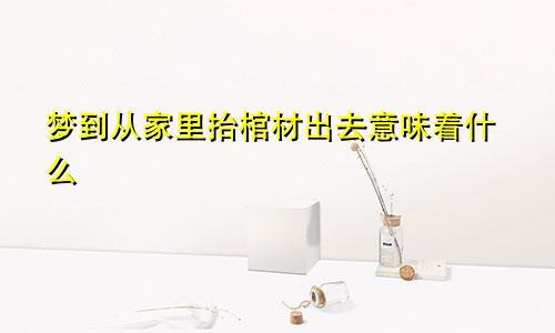 梦到从家里抬棺材出去意味着什么