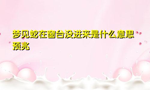 梦见蛇在窗台没进来是什么意思预兆