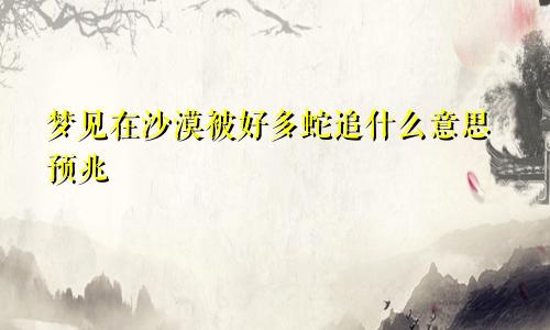 梦见在沙漠被好多蛇追什么意思预兆