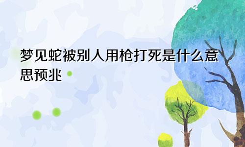 梦见蛇被别人用枪打死是什么意思预兆