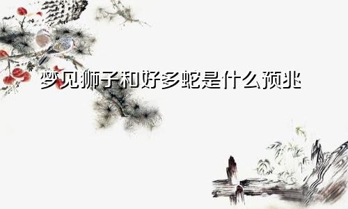 梦见狮子和好多蛇是什么预兆