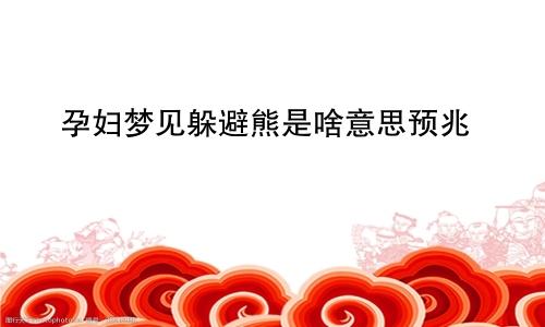 孕妇梦见躲避熊是啥意思预兆