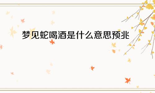 梦见蛇喝酒是什么意思预兆