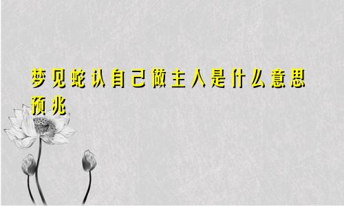 梦见蛇认自己做主人是什么意思预兆