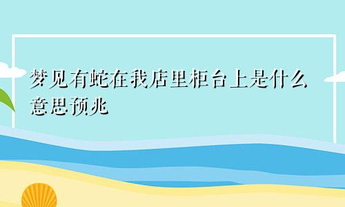梦见有蛇在我店里柜台上是什么意思预兆