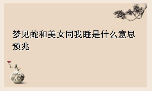 梦见蛇和美女同我睡是什么意思预兆