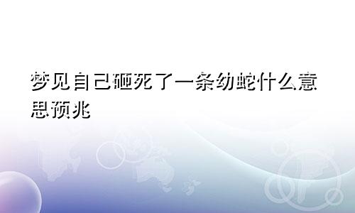 梦见自己砸死了一条幼蛇什么意思预兆