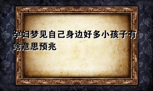 孕妇梦见自己身边好多小孩子有啥意思预兆