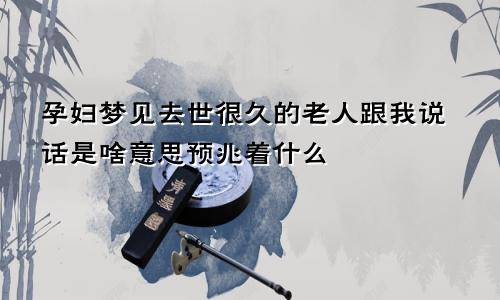孕妇梦见去世很久的老人跟我说话是啥意思预兆着什么