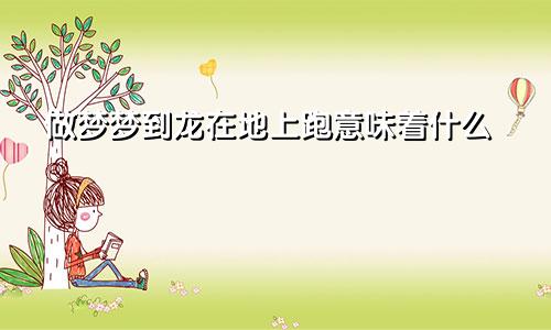 做梦梦到龙在地上跑意味着什么