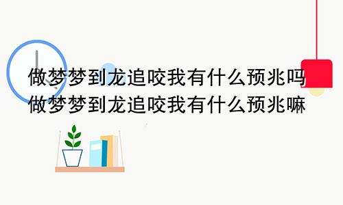 做梦梦到龙追咬我有什么预兆吗做梦梦到龙追咬我有什么预兆嘛