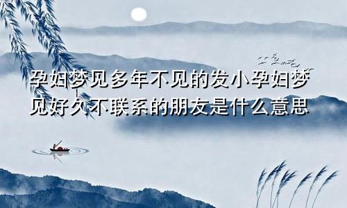 孕妇梦见多年不见的发小孕妇梦见好久不联系的朋友是什么意思