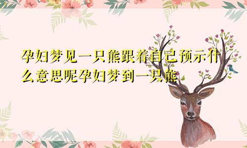 孕妇梦见一只熊跟着自己预示什么意思呢孕妇梦到一只熊