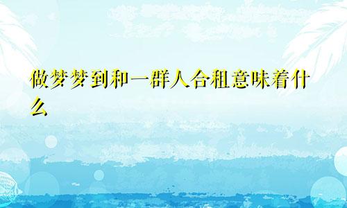 做梦梦到和一群人合租意味着什么