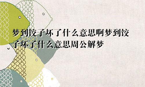 梦到饺子坏了什么意思啊梦到饺子坏了什么意思周公解梦