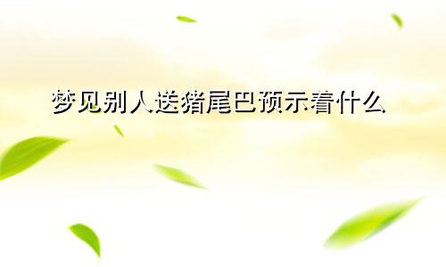 梦见别人送猪尾巴预示着什么