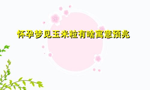 怀孕梦见玉米粒有啥寓意预兆