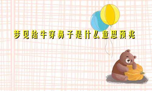 梦见给牛穿鼻子是什么意思预兆