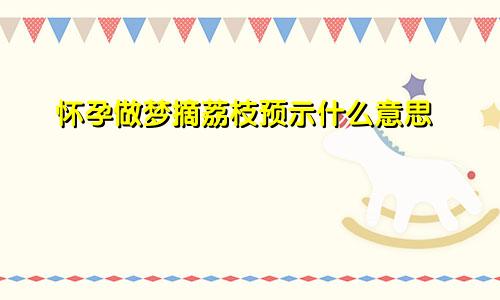 怀孕做梦摘荔枝预示什么意思