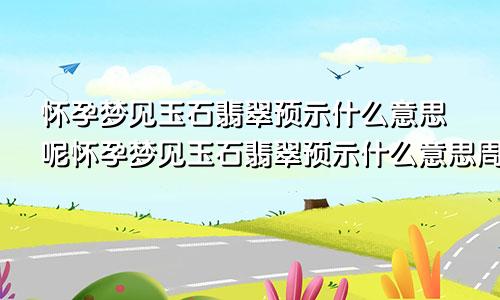 怀孕梦见玉石翡翠预示什么意思呢怀孕梦见玉石翡翠预示什么意思周公解梦