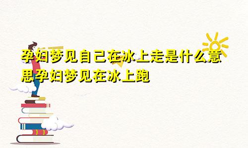 孕妇梦见自己在冰上走是什么意思孕妇梦见在冰上跑