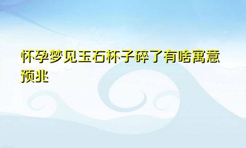 怀孕梦见玉石杯子碎了有啥寓意预兆