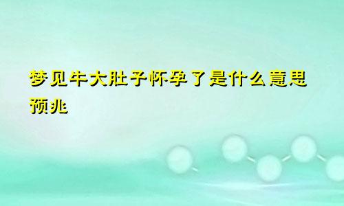 梦见牛大肚子怀孕了是什么意思预兆