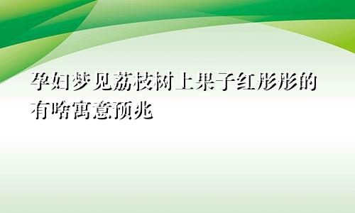 孕妇梦见荔枝树上果子红彤彤的有啥寓意预兆